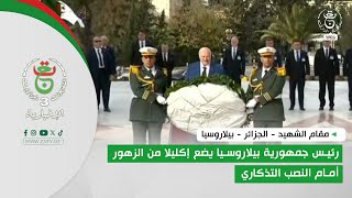 مقام الشهيد - الجزائر - بيلاروسيا | رئيس جمهورية بيلاروسيا يضع إكليلا من الزهور أمام النصب التذكاري