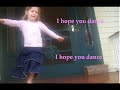 Hope ya like.I worked really hard on it!enjoy!(a tribute to campinggirl23 and beccayarn my dearest and most truest friends) the lyrics if you can't read the ones on the screen: I hope you never lose your sense of wonder You get your fill to eat But always keep that hunger May you never take one single breath for granted God forbid love ever leave you empty handed I hope you still feel small When you stand beside the ocean Whenever one door closes, I hope one more opens Promise me you'll give ...
