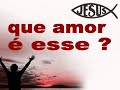 QUE AMOR É ESSE ?