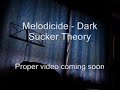 the instrumental version of melodicide's dark sucker theory, taken from the album death star in a guitar.

flo - vocals (coming soon...)
tom - guitar
johannes - guitar
oli - bass
georgie - drums

www.myspace.com/melodicide

email the band at: melodicide1@googlemail.com

lyrics:

verse 1

i'm feeling all dark inside
no light in the hole where i hide
no chance of getting out, there's too much doubt, so i never tried
a lesson i took too long to learn
and now i've passed the point of no return
now i combust, devoid of trust, and there's no light when i burn

chorus

stop pulling me down, stop pulling me down
'cause my limbs are lead, the water's too cold and i am gonna drown
stop sucking me in, stop sucking me in
'cause i can't fight, growing ever weaker, i'm never gonna win
stop dragging me back, stop dragging me back
'cause with every second i'm falling deeper and everything turns black
stop pulling me down 'cause it's just not right
so if i'm growing so cold and so dark, why can't i be sucked back into the light



verse 2

clinging to the life i want to keep
but i'm being dragged down into sleep
from which i'll never wake 'cause this cold lake is too dark and deep
each day's like swimming upstream
but the darkness smothers my scream
and when this is over my supernova won't even gleam

chorus

verse 3

i'll reach the end, the dark is gone
i'll reclaim all the things i've won 
and then i'll wake from my dream with a scream and find i'm back at square one
i'll reach the end, the dark is gone
i'll reclaim all the things i've won 
and then i'll wake from my dream with a scream and find i'm back at square one