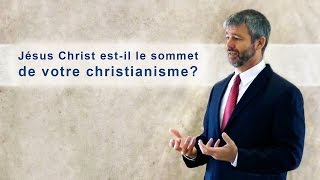 JÉSUS-CHRIST EST-IL LE SOMMET DE VOTRE CHRISTIANISME ?