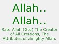 nasheed - islamic rap on perfect attributes of allah (god) the creator of all the creations. ????

allah is the arabic word for god. he is the creator of all mankind and all creations. allah's attributes are perfect. the scholars of islam said that it is obligatory upon every mukallaf (accountable preson) to know attributes of allah, among which 13 attributes that have been mentioned repeatedly in al-quran. allah is attributed with: existence, oneness, eternity, everlastingness, non-neediness of others, power, will, knowledge, hearing, sight, life, speech, and non-resemblance to the creation.
 


the explanation of the attributes of allah is as follows: 

existence: it is obligatory to believe that allah exists and that there is no doubt in his existence.he exists without a place.time does not lapse on allah. 

oneness: allah is one without any partners.he is one in his self, his attributes, and his actions. 

eternity: allah is eternal; there is no beginning to his existence.he has existed since before the creation. 

everlastingness: allah is everlasting; his existence does not come to an end.he does not perish. 

non-neediness of others: allah does not need any of his creations and they are all in need of him. 

power: allah has power over everything. 

will: everything that occurs in this world is by the will of allah. 

knowledge: allah knows about all things before they occur. 

hearing: allah hears all what is hearable, without an ear or any other organ. 

sight: allah sees all what is seeable, without a pupil or any other organ. 

life: allah is alive without a soul, skin, or heart.his life is not similar to ours.he is alive and does not die. 

speech: allah's speech (kalam) is without a tongue or lip.his speech is not in a language, arabic or anything else.his speech does not resemble the speech of the humans. 

non-resemblance to the creations: allah does not resemble the creations. 

allah knows best.

http://www.alsunna.org/iman.htm