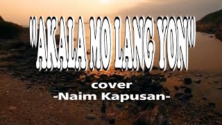 AKALA MO LANG YON  LYRICS  COVER BY: NAIM KAPUSAN