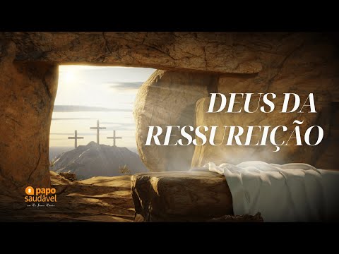 PAPO SAUDÁVEL: DEUS DA RESSUREIÇÃO