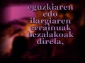 Abestixa: Ariane

KATAMALO

Berbak: Joseba Sarrionandia

Musika eta gitarra elektrikoa : Gorka Urbizu

Ahotsa: Gotzon Barandiaran

Biolina: Aintzina Lekue

Soinua: Gorka Mugarza

Pianoa: Nerea Urbizu

Letra:




HARIAK. 

Gurasoen hariak, halabeharraren hariak, norbere gorputzaren hariak, lagun minen hariak, behaztopatzeko modu luzeak, hariak. 

Lotzen zaituzten hariak, maitasun luzeak bezalako hariak. 

Titerearen modukoak, batzuetan atezuan, besteetan lasaieran, edo korapilatzen. 

Eta horrela bizi, hariekin, hariak egokitzen, hariei kasu egiten, harien kontra tiraka, haien gatibu. 

Eman dezagun berrogei urtez horrela... eta bat batean ohartu ezetz, eguzkiaren edo ilargiaren errainuak bezalakoak direla, eta ez zaituztela lotzen, azkenean, ez duzula haririk.
