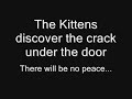 the kittens discover the crack under the door.  there will never be peace again...