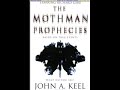 For thirteen months from November 15, 1966 to December 15, 1967, the town of Point Pleasant, West Virginia was gripped by a real-life nightmare that culminated in a tragedy that made headlines around the world. Strange occurrences and sightings, including a bizarre winged apparition that became known as the Mothman, trouble this ordinary American community. Mysterious lights were seen moving across the sky. Domestic animals were found slaughtered and mutilated. Journalist John A. Keel arrived on the scene to investigate the freakish events and soon found himself to be an integral part of an eerie and unfathomable mystery. The Mothman Prophecies is now a major motion picture.January 24th, 2002http://en.wikipedia.org/wiki/John_Keelhttp://www.paraview.com/mothman_central.htmhttp://www.coasttocoastam.com/