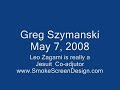 On May 7, 2008, Greg Szymanski discusses Slats Grobnik and Leo Zagami.  It was finally revealed to greg that Leo zagami is really a Jesuit Co-adjutor.  He has disassociated himself from Zagami after this finding.Link to the story about Slats Grobnik exposing Leo Zagami.http://www.arcticbeacon.com/articles/7-May-2008.htmlGreg answers the question he keeps receiving, is Slats Grobnik for real?  Greg also tells how to check out if someone is a Jesuit co-adjutor.