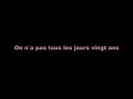 yeah, i am getting older....so i must remind myself
===============================
l`atelier de couture est en fete,
on oublie l`ouvrage un instant,
car c`est aujourd`hui qu`marinette
vient juste d`avoir ses vingt ans.
trottins, petites mains et premi�res
ont tous apport� des g�teaux
et marinette, offrant le porto,
dit, joyeuse, en levant son verre :

on n`a pas tous les jours vingt ans,
�a nous arrive une fois seulement,
ce jour-l� passe h�las trop vite !
c`est pourquoi faut qu`on en profite.
si le patron nous fait les gros yeux,
on dira :
`faut bien rire un peu !
tant pis si vous n`etes pas content,
on n`a pas tous les jours vingt ans`

le patron donne cong� � ces petites
et comme le printemps leur sourit,
a la campagne elles vont tout de suite
chercher un beau petit coin fleuri.
dans une auberge, en pleine verdure,
elles d�jeunent sur le bord de l`eau
puis valsent au son d`un phono
en chantant pour marquer la mesure :

on n`a pas tous les jours vingt ans,
�a nous arrive une fois seulement,
c`est le plus beau jour de la vie.
alors on peut faire des folies.
l`occasion il faut la saisir
payons-nous un petit peu de plaisir,
nous n`en ferons pas toujours autant,
on n`a pas tous les jours vingt ans !

tous les amoureux de ces demoiselles
sont venus le soir a leur tour,
et l`on entend sous les tonnelles
chanter quelques duos d`amour !
passant par l�...pretant l`oreille,
un bon vieux s`arrete en chemin...
a sa femme, en prenant sa main,
lui dit :
`souviens-toi ma bonne vieille..`

on n`a pas tous les jours vingt ans,
�a nous arrive une fois seulement,
et quand vient l`heure de la vieillesse,
on appr�cie mieux la jeunesse
de ce beau temps si vite pass�
on n`en profite jamais assez...
et plus tard on dit tristement :
`on n`a pas tous les jours vingt ans !
