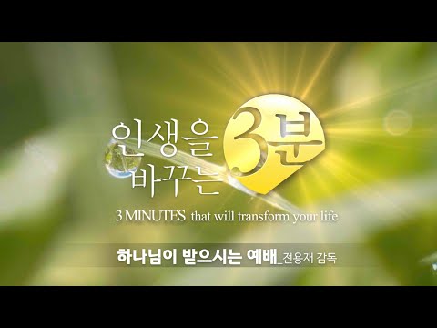 인생을 바꾸는 3분 / 하나님이 받으시는 예배 / 전용재 감독