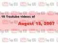 YouTube Top 10 - August 15, 2007