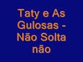 Taty e As Gulosas - Não Solta não Taty e As Gulosas - Não Solta não