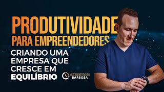 Produtividade para Empreendedores - criando uma empresa que cresce em equilíbrio.