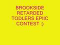 Brookside Retarded Todlers Contest!!