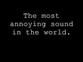Most Annoying Sound In the World...Well, the second. Most Annoying Sound In the World...Well, the second.