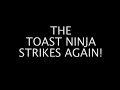 The Toast Ninja Strikes Again!