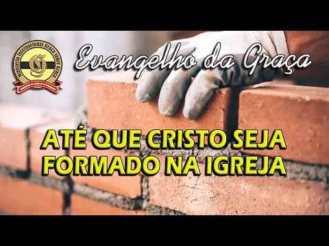 ATÉ QUE CRISTO SEJA FORMADO NA IGREJA