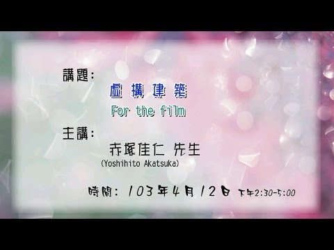20140412 大東講堂－赤塚佳仁「虛構建築 For the film」－影音紀錄