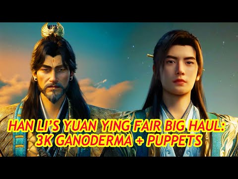 Han Li’s Key Gains at Qiantian’s Yuan Ying Fair: 3k-Year Ganoderma, Puppets & Secret Art