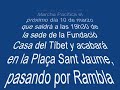 La manifestació ha recorregut Rambla Catalunya, Plaça Catalunya, Carrer Fontanella, Via Laietana i Carrer Ferran.-----COMUNICADOHace 49 años que China pasa olímpicamente de los Derechos Humanos en el TibetDesde el día 10 de marzo de 1959 el Tíbet no es un país libre. Aquel día, en Lhasa, la capital, el pueblo tibetano harto de los abusos del ejército chino que desde 1949 fue ocupando poco a poco su país, se manifestó pidiendo la independencia. Aquella manifestación fue brutalmente sofocada por el ejército chino y las calles de Lhasa se llenaron de muertos.Comenzaba una etapa de la historia del Tíbet marcada por el exilio y la represión contínua y brutal. El exilio de los que pudieron huir y la represión de los que se quedaron.Después de 49 años, las condiciones de vida de los tibetanos no han mejorado. A modo de ejemplo: se calcula que viven 6 millones de tibetanos frente a 8 millones de chinos en el Tíbet. Esta cifra aumentará considerablemente los próximos años como consecuencia del tren que une Beijing a Lhasa, y de las políticas que favorecen el asentamiento de familias chinas en el Tibet.El idioma tibetano se está perdiendo, ya que el chino es la lengua exigida para obtener un buen trabajo. La cultura tibetana está siendo arrinconada y olvidada. No existe libertad religiosa. Hoy, cualquier persona que sea sorprendida con una foto del Dalai Lama puede acabar en la cárcel. Cientos de tibetanos están en las cárceles, como la de Drapchi, sin ningún tipo de juicio. Todavía hoy seguimos sin saber nada del Panchen Lama, secuestrado cuando tenía sólo seis años de edad.Este verano tendrán lugar en Beijing, China, unos Juegos Olímpicos que deberían ser el paradigma del respeto a los derechos humanos y a la cultura de la paz.China, sin embargo, aplica todavía hoy la pena de muerte. El número de ejecuciones al año son cerca de 10.000 (diez mil). La situación de los derechos humanos en el Tíbet ha empeorado desde que en el año 2001 el Comité Olímpico Internacional concedió a Beijing la organización de los Juegos Olímpicos.Para recordar todo esto al mundo, convocamos una Marcha Pacífica el próximo día 10 de marzo que saldrá a las 19h30 de la sede de la Fundació Casa del Tíbet y acabará en la Plaça Sant Jaume, pasando por Rambla Catalunya, Plaça Catalunya, Carrer Fontanella, Vía Laietana y Carrer Ferran. En la Plaça Sant Jaume se hará una Concentración Pacífica a partir de les 20h.Contamos con todos vosotros y agradeceremos aportéis vuestras pancartas y banderas del Tíbet.