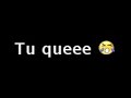 TU QUEEE...