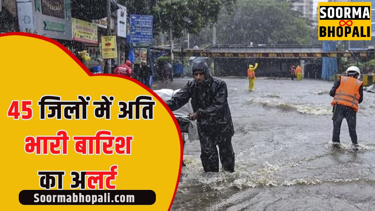 45 जिलों में अति भारी बारिश का अलर्ट