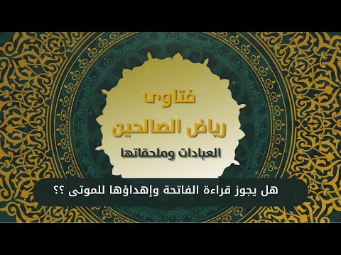 6 - هل يجوز قراءة الفاتحة واهداؤها للموتى ؟