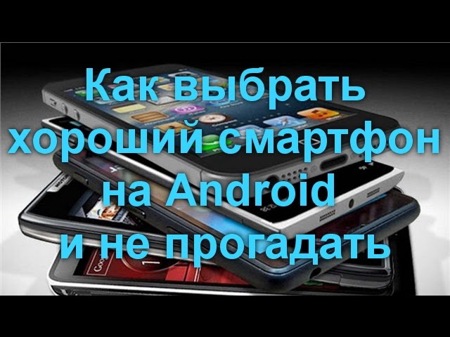 Как выбрать хороший смартфон на Android и не прогадать