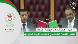 الطارف - اللجنة الجزائرية التونسية المختلطة.. تعزيز التعاون الاقتصادي وتنشيط الربط الحدودي