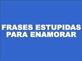 FRASES ESTUPIDAS PARA ENAMORAR FRASES ESTUPIDAS PARA ENAMORAR