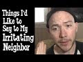 Things I'd Like to Say to My Irritating Neighbor