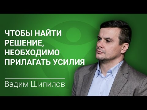 Вадим Шипилов: чтобы найти решение, необходимо прилагать усилия