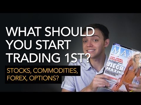 What Should You Start Trading First? Stocks, Options, Commodities, Forex?