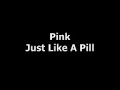 Pink - Just Like A Pill (LYRICS)http://www.druglicious.comI'm lyin' here on the floor where you left me I think I took too much I'm crying here, what have you done? I thought it would be fun I can't stay on your life support, there's a shortage in the switch, I can't stay on your morphine, cuz its making me itch I said I tried to call the nurse again but shes being a little bitch, I think I'll get outta here, where I can Run just as fast as I can To the middle of nowhere To the middle of my frustrated fears And I swear you're just like a pill Instead of makin' me better, you keep makin' me ill You keep makin' me ill I haven't moved from the spot where you left me This must be a bad trip All of the other pills, they were different Maybe I should get some help I can't stay on your life support, there's a shortage in the switch, I can't stay on your morphine, cuz its making me itch I said I tried to call the nurse again but shes being a little bitch, I think I'll get outta here, where I can Run just as fast as I can To the middle of nowhere To the middle of my frustrated fears And I swear you're just like a pill Instead of makin' me better, you keep makin' me ill You keep makin' me ill Run just as fast as I can To the middle of nowhere To the middle of my frustrated fears And I swear you're just like a pill Instead of makin' me better, you keep makin' me ill You keep makin' me ill I can't stay on your life support, there's a shortage in the switch, I can't stay on your morphine, cuz its making me itch I said I tried to call the nurse again but shes being a little bitch, I think I'll get outta here, where I can Run just as fast as I can To the middle of nowhere To the middle of my frustrated fears And I swear you're just like a pill Instead of makin' me better, you keep makin' me ill You keep makin' me illhttp://www.druglicious.com