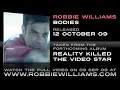 The official 'listening post' for Robbie's forthcoming single, Bodies. Video premiere coming 08.30 BST, Wed 9 Sep, through the Robbie Williams widget; currently showing a 30s preview clip. Grab it here: www.robbiewilliams.com Bodies is released on 12th October 09 and is taken from his album, Reality Killed The Video Star, available from 9th November 09. Watch more Robbie videos at www.robbiewilliams.com