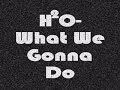 h20- what we gonna do