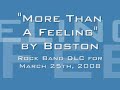 this is one of the six songs that will be available on march 25th, 2008 for rock band. check out rock bandage for more info on the boston six-pack!

http://www.rockbandage.com

song lyrics-

i looked out this morning and the sun was gone
turned on some music to start my day
i lost myself in a familiar song
i closed my eyes and i slipped away

its more than a feeling, when i hear that old song they used to play (more than a feeling)
i begin dreaming (more than a feeling)
till i see marianne walk away
i see my marianne walkin away

so many people have come and gone
their faces fade as the years go by
yet i still recall as i wander on
as clear as the sun in the summer sky

its more than a feeling, when i hear that old song they used to play (more than a feeling)
i begin dreaming (more than a feeling)
till i see marianne walk away
i see my marianne walkin away

when im tired and thinking cold
i hide in my music, forget the day
and dream of a girl i used to know
i closed my eyes and she slipped away
she slipped awa y. she slipped away.

its more than a feeling, when i hear that old song they used to play (more than a feeling)
i begin dreaming (more than a feeling)
till i see marianne walk away
i see my marianne walkin away