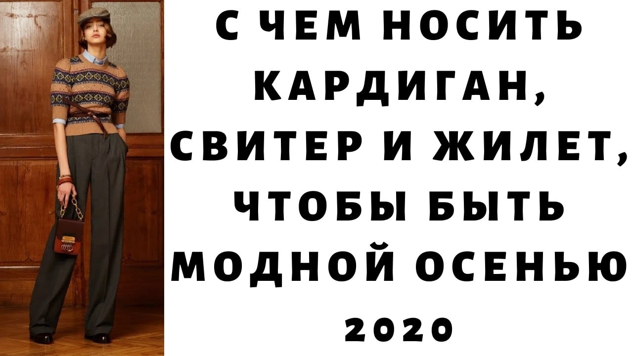 С чем носить кардиган, свитер и жилет, чтобы быть модной осенью 2020. Тенденции моды осень 2020