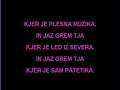 Karaoke VideoMlin na veterme bo gnalDa ne bom nikol' pristal.Glih zdej plavamcez oblakIn me reže težek zrak.Al bo sonceal bo snegMene grab nervozn smeh.Rad bi ujel lenjeno dlanDa ne odplavam predalec stran.-Dnevi nisorok'n'rollAmpak vedno tišji mol.Oči mi grizemrzu ledSamo jaz vidim njeno sled.Umikam se dajo ne mot'Ampak izpadem idiot.Zato pa jadramu ekstremDa spoznam tist kar že vemPrav dobr' vem.In jaz grem tjakjer je led iz severaIn jaz grem tjakjer je plesna muzika.-Trgam zlatojabolkoLohk bi rezu mavrico.Cuvam soncein neboIn to res samo za njo.A vse to spremlacrn pticIn mi zmeri vse unič'.Zato pa jadramu ekstremDa spoznam tist kar že vemPrav dobr' vem.In jaz grem tjakjer je led iz severa.In jaz grem tjakjer je plesna muzika.In jaz grem tjakjer je led iz severa.In jaz grem tjakjer je sam patetika.-In jaz grem tjajaz grem tjaDa uničm kar se daIn jaz grem tjajaz grem tjaIzzivat kar je črn'gaIn jaz grem tjajaz grem tjaU men je še dost upanjaIn jaz grem tjajaz grem tjaDa ujamem krokarja.In jaz grem tjakjer je led iz severa.In jaz grem tjakjer je plesna muzika.In jaz grem tjakjer je led iz severa.In jaz grem tjakjer je sam patetika.
