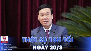 Thời sự 18h tối 20/3 Ông Võ Văn Thưởng