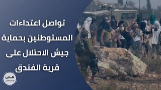 تواصل اعتداءات المستوطنين بحماية جيش الاحتلال على قرية الفندق