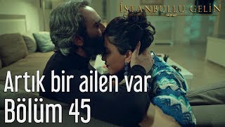 İstanbullu Gelin 45. Bölüm - Artık Bir Ailen Var