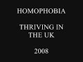 state of homophobic hate crime britain in 2008.
http://www.pinknews.co.uk/news/articles/2005-8102.html  

the 2008 findings of stonewall lgbt equality organisation in the united kingdom regarding homophobic hate crime, research by yougov. 

homophobic police & gay hate crime britain 

having been a direct victim of verbal & physical violent homophobic hate crime on more than one occassion and personally experienced 1st hand the homophobic attitudes & practises of  police officers towards victims of such crimes...the report into gay hate crime britain issued by stonewall equality organisation early this week, comes as no surprise to me.

its not like the government home office did not know there is a problem...
http://www.timesonline.co.uk/tol/news/uk/article744815.ece

its not like the gay police association is not aware of the problem...
http://news.bbc.co.uk/1/hi/uk/7236233.stm

...and yet when i made this information... 
http://www.pinknews.co.uk/news/articles/2005-8102.html 
available via a video, on a 'gay' social website, i was imediately attacked by police officers & seemingly civil servants, for raising the issue of the problem of gay hate crime & the attitude of police against gay people still.

this is the video...http://www.youtube.com/watch?v=kmzjab_0vkm

