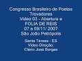 abertura do congresso e folia de reis. acad�mico paulo negreiros, prefeito gilson amaro e cl�rio jos� borges. v�deo 03. s�o jo�o de petr�polis, localidade onde fica situada a escola agrot�cnica federal de santa teresa, no estado do esp�rito santo, tranformou-se no final de semana de 07 a 09 de novembro de 2008, na capital da trova brasileira, tendo se reunido poetas trovadores do rio de janeiro, s�o paulo, bahia, minas gerais, esp�rito santo e outros estados brasileiros. um evento que come�ou com uma sess�o solene de abertura com composi��o da mesa, canto do hino nacional, presen�a do prefeito local gilson amaro, do acad�mico paulo negreiros e v�rios poetas trovadores do clube dos trovadores capixabas, ctc; da ubt - uni�o brasileira de trovadores e da febet - federa��o brasileira de entidades trovistas. literatura brasileira, poesias, trovas. k�tia maria b�bbio lima, de concei��o da barra e vit�ria, es; zeni de barros lana; relva do egypto rezende silveira, belo horizonte; agostinho rodrigues, campos do goytacases, rj; neiva fernandes, de campos; maria l�cia de godoy pereira; moacir malacarne; cl�rio jos� borges de sant anna; zenaide em�lia thomes borges; creuzely ferreira, rio de janeiro; acad�mico lino armando baroni, ibira�u, es;folclore; folia de reis de barrac�o (s�o jo�o) de petr�polis. coral da ufes, com o maestro cl�udio modesto e cantor e compositor ivan reis. coordena��o miguel trancoso; walkyria sperandio; professora leila. 
categoria:  not�cias e pol�tica

palavras-chave:  congresso  de  poetas  trovas  trovadorismo  trovador  trovadores  poesia  literatura  cl�rio  jos�  borges  serra  vila  velha  es  not�cias