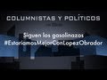 Columnistas y Políticos: Siguen los gasolinazos, #EstaríamosMejorConLopezObrador