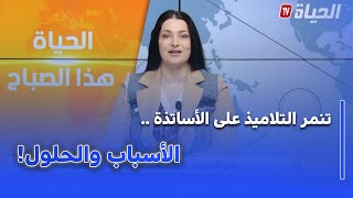 الحياة هذا الصباح - تنمر التلاميذ على الأساتذة .. الأسباب والحلول