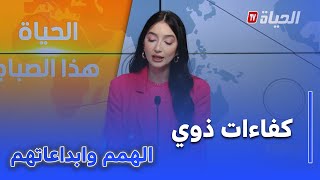 الحياة هذا الصباح I ذوي الهمم ..كفاءات رائدة و ابداع في مختلف المجالات