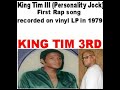 The history making first ever rap record/song on vinyl LP was King Tim III (Personality Jock) done by Rap pioneer Mr. Tim Washington from New York in 1979 music by The Fatback Band. You can impress folks by explaining to them that only hardcore Rap/Hip Hop recording artist. Or music fans who are old enough to remember the beginning of Rap/Hip Hop music. Will  know that King Tim III (Personality Jock) was the first rap song recorded on vinyl. So many are clueless about this fact in music history. I see some people write stupid articles saying that it was a recording from a non rap group? He is a rapper with backup music from a soul/funk group, so what? This is nothing new in the industry. 