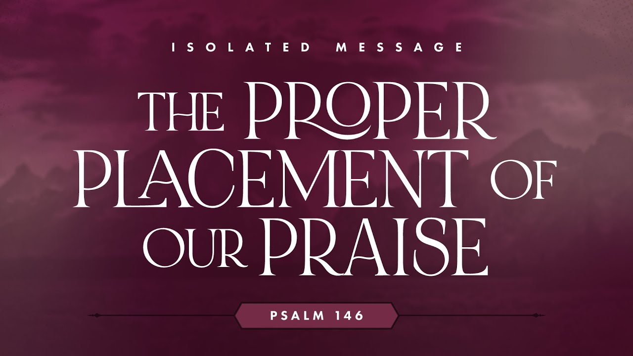 The Proper Placement of our Praise (Psalm 146) by Bro. John Lao