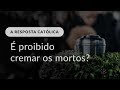 53 - A Resposta Católica: A Igreja proíbe a cremação dos corpos?